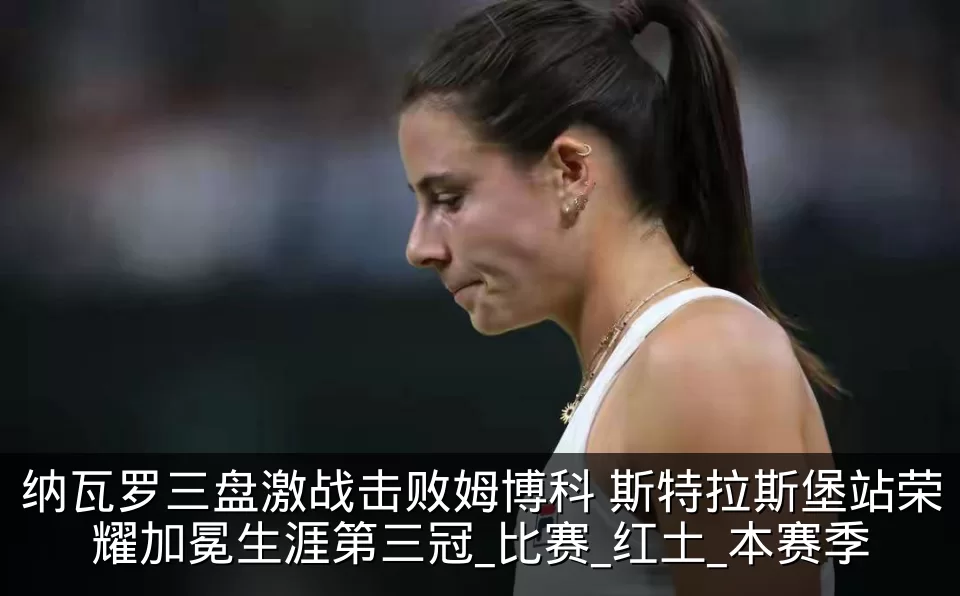 纳瓦罗三盘激战击败姆博科 斯特拉斯堡站荣耀加冕生涯第三冠_比赛_红土_本赛季