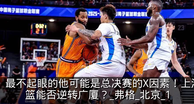最不起眼的他可能是总决赛的X因素！上海男篮能否逆转广厦？_弗格_北京_1