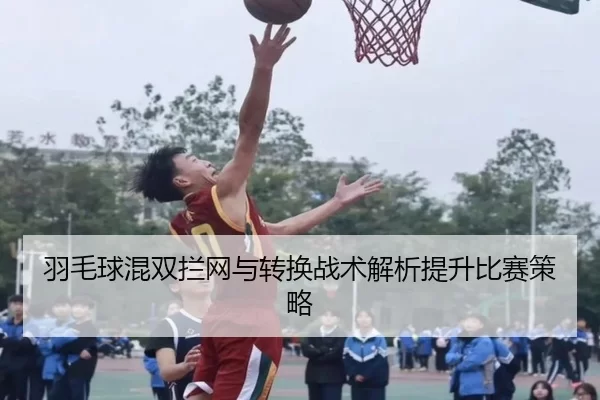 羽毛球混双拦网与转换战术解析提升比赛策略