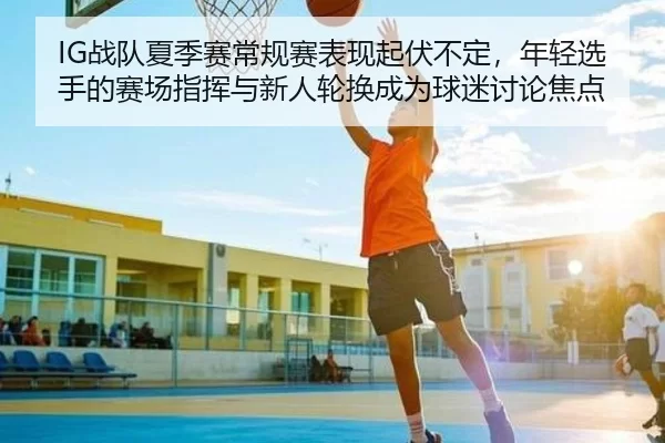 IG战队夏季赛常规赛表现起伏不定，年轻选手的赛场指挥与新人轮换成为球迷讨论焦点